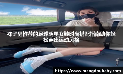 袜子男推荐的足球明星女鞋时尚搭配指南助你轻松穿出运动风格