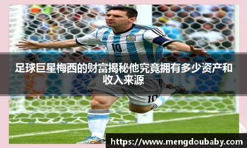 足球巨星梅西的财富揭秘他究竟拥有多少资产和收入来源